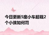 今日更新5座小车超载2个小孩如何罚