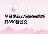 今日更新27日起南昌新开850路公交