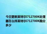 今日更新英特尔i712700K处理器怎么样英特尔i712700K跑分多少