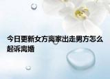 今日更新女方离家出走男方怎么起诉离婚