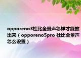 opporeno3杜比全景声怎样才能放出来（opporeno5pro 杜比全景声怎么设置）
