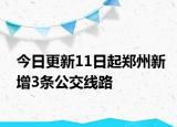 今日更新11日起郑州新增3条公交线路