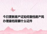 今日更新房产证如何查档房产局办理查档需要什么证件