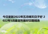 今日更新2022年五月哪天日子好 2022年5月最吉利最好日期精选