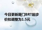 今日更新厦门BRT起步价拟调整为1.5元