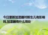 今日更新加湿器对新生儿有影响吗,加湿器有什么用处