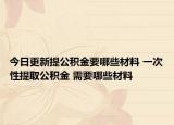 今日更新提公积金要哪些材料 一次性提取公积金 需要哪些材料