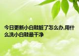 今日更新小白鞋脏了怎么办,用什么洗小白鞋最干净