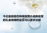 今日更新因各种原因置办酒席收受的礼金离婚时是否可以要求分割