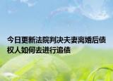 今日更新法院判决夫妻离婚后债权人如何去进行追债