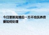 今日更新离婚后一方不给抚养费要如何处理