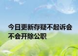 今日更新存疑不起诉会不会开除公职