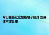 今日更新让座慢被包子砸身 到底该不该让座