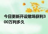 今日更新开设赌场获利300万判多久