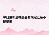 今日更新法律是否有规定近亲不能结婚