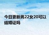 今日更新男22女20可以结婚证吗