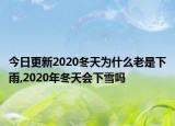 今日更新2020冬天为什么老是下雨,2020年冬天会下雪吗