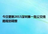 今日更新2015深圳第一批公交线路规划调整