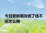 今日更新朋友借了钱不还怎么做