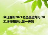 今日更新2021冬至是进九吗 2021冬至和进九是一天吗