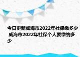 今日更新威海市2022年社保缴多少 威海市2022年社保个人要缴纳多少