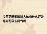 今日更新泡脚对人体有什么好处,泡脚可以去脚气吗