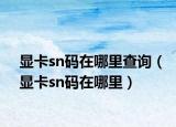 显卡sn码在哪里查询（显卡sn码在哪里）
