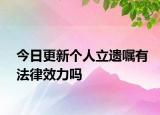 今日更新个人立遗嘱有法律效力吗