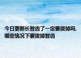 今日更新长智齿了一定要拔掉吗,哪些情况下要拔掉智齿