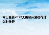 今日更新2022无锡鼋头渚樱花什么时候开