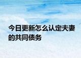 今日更新怎么认定夫妻的共同债务