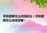 手机管家怎么关闭后台（手机管家怎么关闭浮窗）