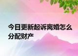 今日更新起诉离婚怎么分配财产