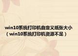 win10系统打印机自定义纸张大小（win10系统打印机资源不足）