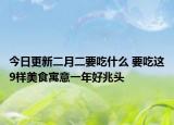 今日更新二月二要吃什么 要吃这9样美食寓意一年好兆头