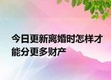 今日更新离婚时怎样才能分更多财产