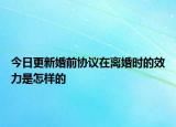 今日更新婚前协议在离婚时的效力是怎样的