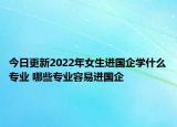 今日更新2022年女生进国企学什么专业 哪些专业容易进国企