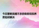 今日更新离婚不承担债务和抚养费如何解决