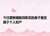 今日更新婚前贷款买的房子是否属于个人财产