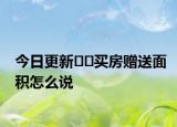 今日更新﻿﻿买房赠送面积怎么说