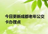 今日更新成都老年公交卡办理点
