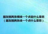 朋友圈两条横线一个点是什么意思（朋友圈两条线一个点什么意思）