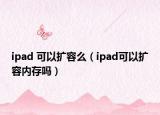 ipad 可以扩容么（ipad可以扩容内存吗）