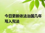 今日更新依法治国几年写入宪法