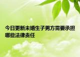 今日更新未婚生子男方需要承担哪些法律责任