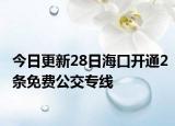 今日更新28日海口开通2条免费公交专线