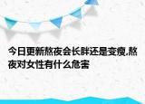 今日更新熬夜会长胖还是变瘦,熬夜对女性有什么危害