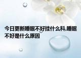 今日更新睡眠不好挂什么科,睡眠不好是什么原因