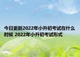 今日更新2022年小升初考试在什么时候 2022年小升初考试形式